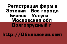 Регистрация фирм в Эстонии - Все города Бизнес » Услуги   . Московская обл.,Долгопрудный г.